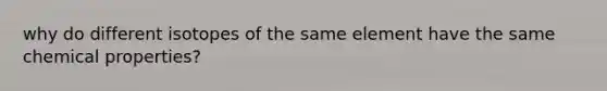 why do different isotopes of the same element have the same chemical properties?