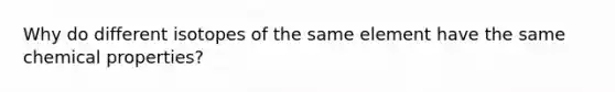 Why do different isotopes of the same element have the same chemical properties?