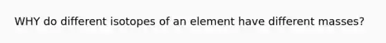 WHY do different isotopes of an element have different masses?