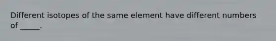 Different isotopes of the same element have different numbers of _____.