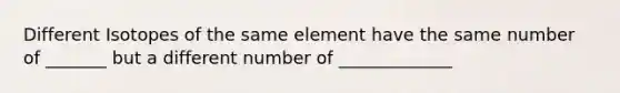 Different Isotopes of the same element have the same number of _______ but a different number of _____________