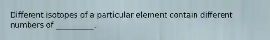 Different isotopes of a particular element contain different numbers of __________.