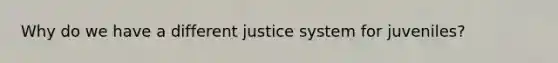 Why do we have a different justice system for juveniles?