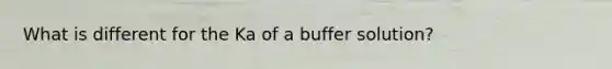 What is different for the Ka of a buffer solution?