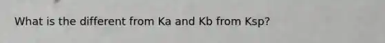 What is the different from Ka and Kb from Ksp?