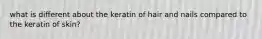 what is different about the keratin of hair and nails compared to the keratin of skin?