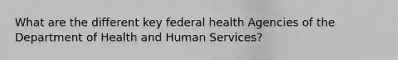 What are the different key federal health Agencies of the Department of Health and Human Services?