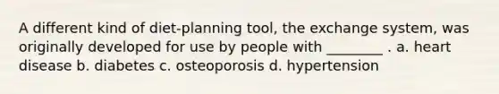 A different kind of diet-planning tool, the exchange system, was originally developed for use by people with ________ . a. heart disease b. diabetes c. osteoporosis d. hypertension