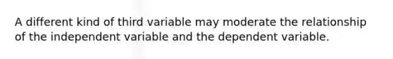 A different kind of third variable may moderate the relationship of the independent variable and the dependent variable.