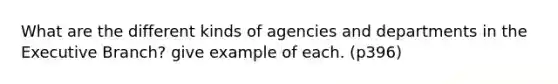 What are the different kinds of agencies and departments in the Executive Branch? give example of each. (p396)