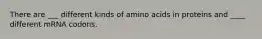 There are ___ different kinds of amino acids in proteins and ____ different mRNA codons.