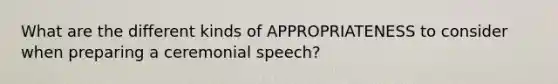 What are the different kinds of APPROPRIATENESS to consider when preparing a ceremonial speech?