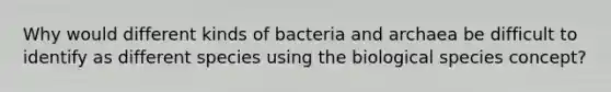 Why would different kinds of bacteria and archaea be difficult to identify as different species using the biological species concept?