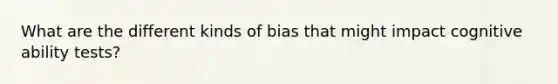 What are the different kinds of bias that might impact cognitive ability tests?