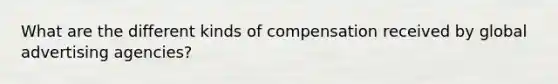 What are the different kinds of compensation received by global advertising agencies?