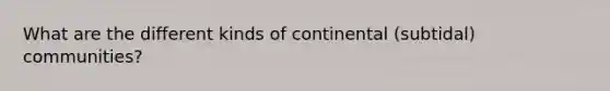 What are the different kinds of continental (subtidal) communities?