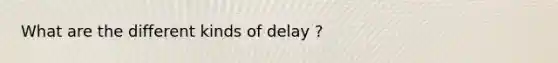 What are the different kinds of delay ?