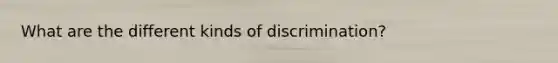 What are the different kinds of discrimination?