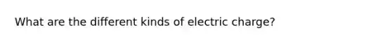 What are the different kinds of electric charge?