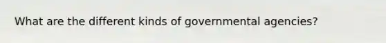 What are the different kinds of governmental agencies?