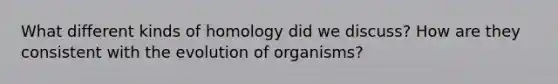 What different kinds of homology did we discuss? How are they consistent with the evolution of organisms?