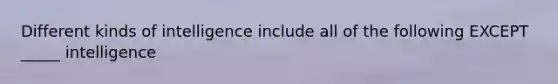 Different kinds of intelligence include all of the following EXCEPT _____ intelligence