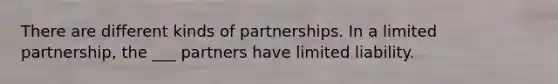 There are different kinds of partnerships. In a limited partnership, the ___ partners have limited liability.