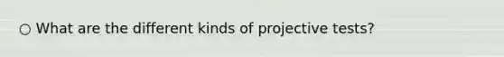 ○ What are the different kinds of projective tests?