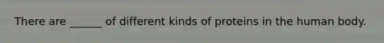 There are ______ of different kinds of proteins in the human body.