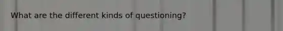 What are the different kinds of questioning?