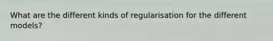 What are the different kinds of regularisation for the different models?