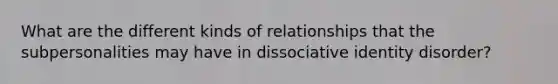 What are the different kinds of relationships that the subpersonalities may have in dissociative identity disorder?