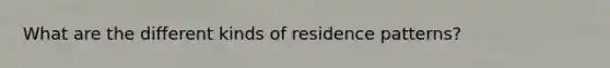 What are the different kinds of residence patterns?