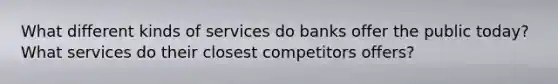 What different kinds of services do banks offer the public today? What services do their closest competitors offers?