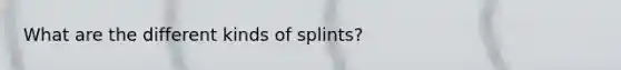 What are the different kinds of splints?