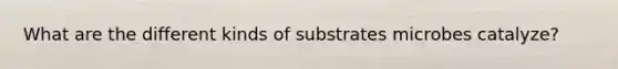 What are the different kinds of substrates microbes catalyze?