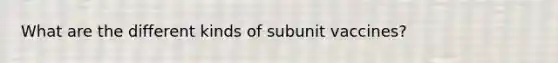 What are the different kinds of subunit vaccines?