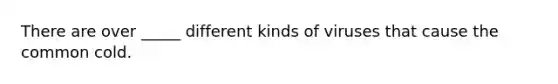 There are over _____ different kinds of viruses that cause the common cold.