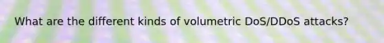 What are the different kinds of volumetric DoS/DDoS attacks?