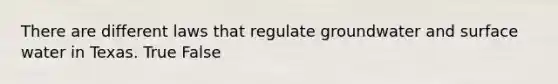 There are different laws that regulate groundwater and surface water in Texas. True False