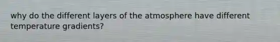 why do the different layers of the atmosphere have different temperature gradients?