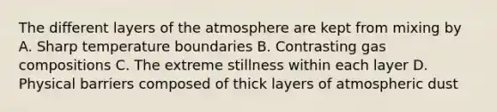 The different layers of the atmosphere are kept from mixing by A. Sharp temperature boundaries B. Contrasting gas compositions C. The extreme stillness within each layer D. Physical barriers composed of thick layers of atmospheric dust