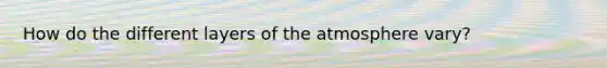 How do the different layers of the atmosphere vary?