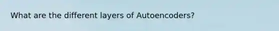 What are the different layers of Autoencoders?