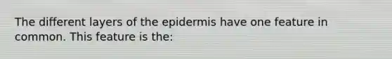 The different layers of <a href='https://www.questionai.com/knowledge/kBFgQMpq6s-the-epidermis' class='anchor-knowledge'>the epidermis</a> have one feature in common. This feature is the: