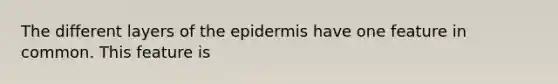 The different layers of <a href='https://www.questionai.com/knowledge/kBFgQMpq6s-the-epidermis' class='anchor-knowledge'>the epidermis</a> have one feature in common. This feature is