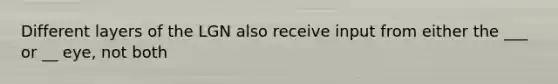 Different layers of the LGN also receive input from either the ___ or __ eye, not both