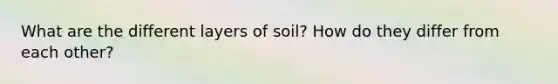 What are the different layers of soil? How do they differ from each other?