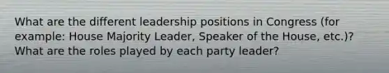 What are the different leadership positions in Congress (for example: House Majority Leader, Speaker of the House, etc.)?What are the roles played by each party leader?