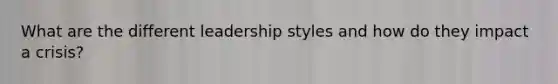 What are the different leadership styles and how do they impact a crisis?